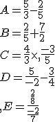 A=\frac{5}{3}-\frac{2}{5}\\B=\frac{2}{5}+\frac{7}{2}\\C=\frac{4}{3}\times   \frac{-3}{5}\\D=\frac{5}{-2}-\frac{3}{4}\\ E=\frac{\frac{2}{8}}{\frac{-2}{7}}